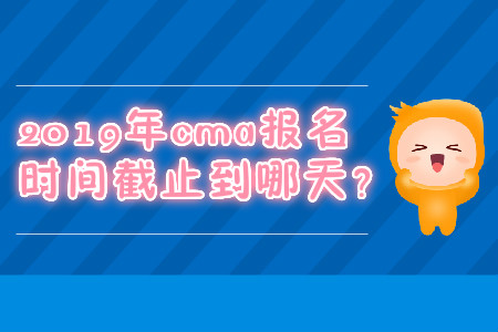 2019年cma報(bào)名時(shí)間截止到哪天？