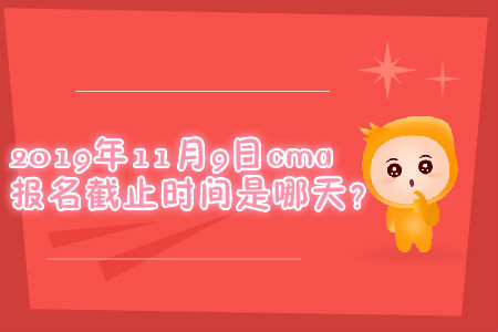 2019年11月9日cma報名截止時間是哪天？
