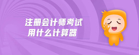 注冊(cè)會(huì)計(jì)師考試用什么計(jì)算器