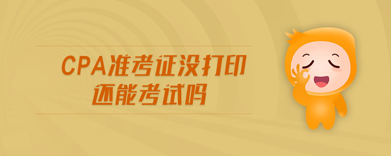 cpa準(zhǔn)考證沒打印還能考試嗎