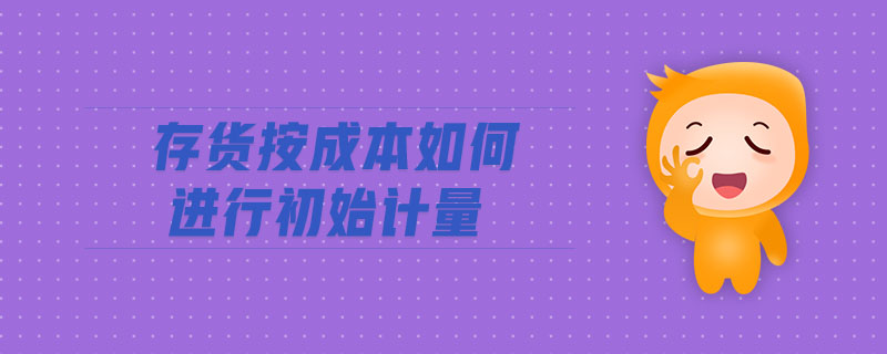 存貨按成本如何進(jìn)行初始計(jì)量