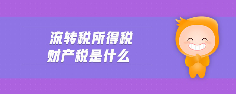 流轉(zhuǎn)稅所得稅財產(chǎn)稅是什么