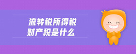 流轉(zhuǎn)稅所得稅財(cái)產(chǎn)稅是什么