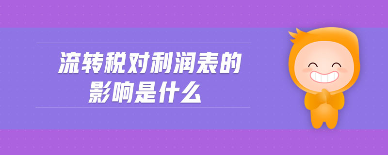 流轉(zhuǎn)稅對利潤表的影響是什么
