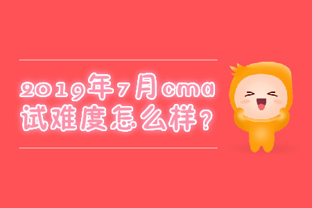 2019年7月cma考試難度怎么樣？