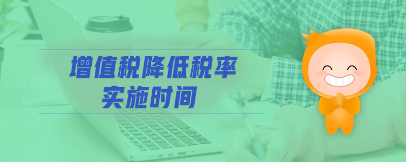 增值稅降低稅率實(shí)施時(shí)間