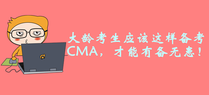 大齡考生應(yīng)該這樣備考CMA，才能有備無患！