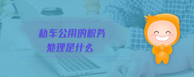 私車公用的稅務(wù)處理是什么