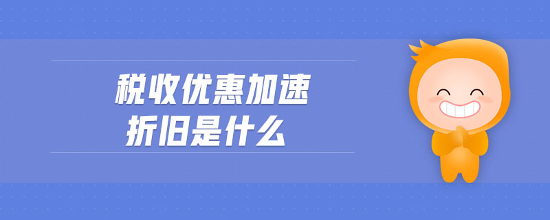 稅收優(yōu)惠加速折舊是什么
