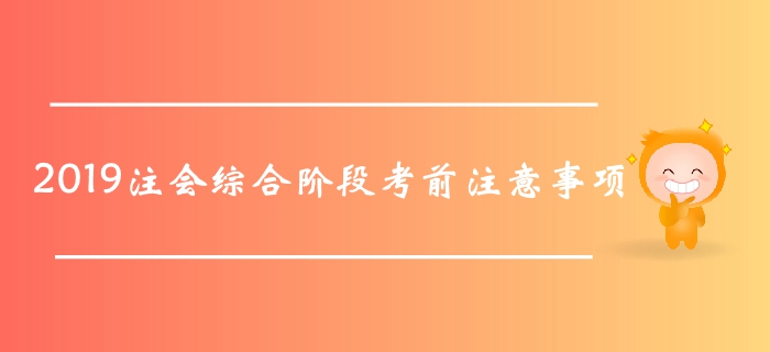 考前提醒！2019年注會(huì)綜合階段考試在即，這些事項(xiàng)要記好