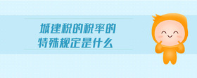 城建稅的稅率的特殊規(guī)定是什么