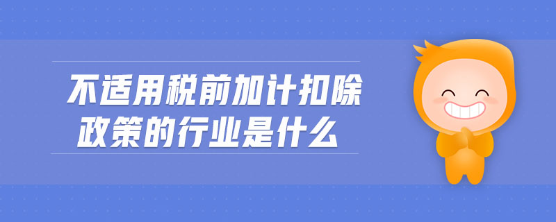 不適用稅前加計扣除政策的行業(yè)是什么