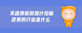 不適用稅前加計(jì)扣除政策的行業(yè)是什么