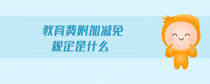 教育費(fèi)附加減免規(guī)定是什么