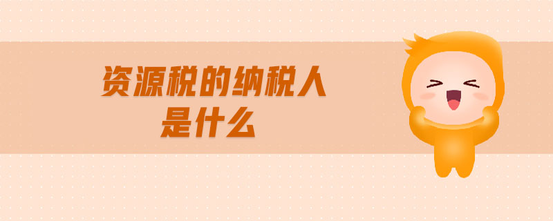 資源稅的納稅人是什么