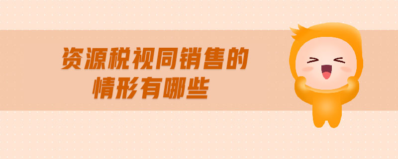 資源稅視同銷售的情形有哪些