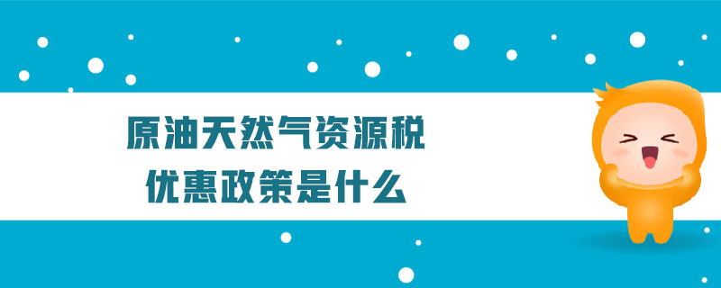 原油天然氣資源稅優(yōu)惠政策是什么