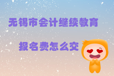 2019年無(wú)錫市會(huì)計(jì)繼續(xù)教育報(bào)名費(fèi)怎么交？
