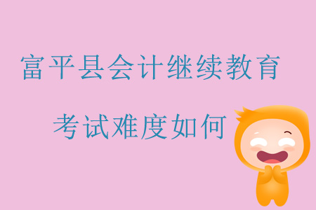 2019年陜西省渭南市富平縣會計繼續(xù)教育考試難度如何？