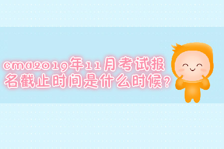 cma2019年11月考試報(bào)名截止時(shí)間是什么時(shí)候？
