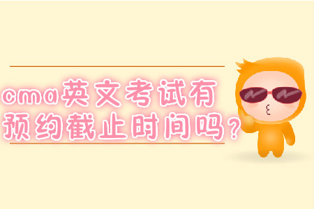 cma英文考試有預(yù)約截止時(shí)間嗎？
