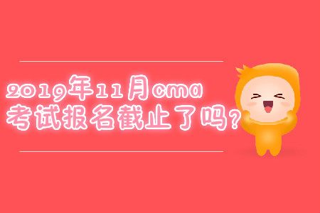 2019年11月cma考試報名截止了嗎？