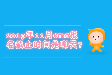 2019年11月cma報名截止時間是哪天？