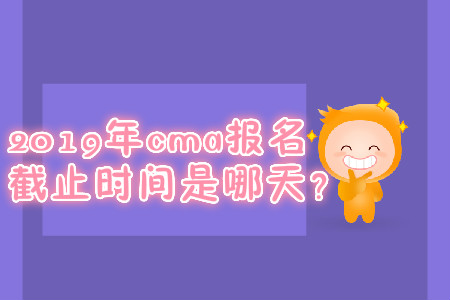 2019年cma報(bào)名截止時(shí)間是哪天？