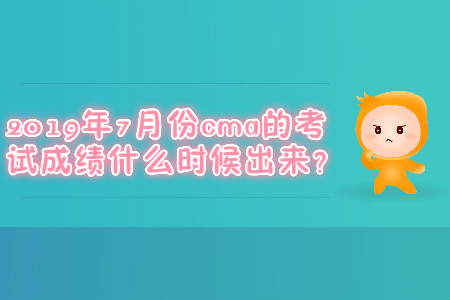 2019年7月份cma的考試成績(jī)什么時(shí)候出來？