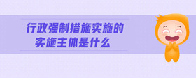 行政強(qiáng)制措施實(shí)施的實(shí)施主體是什么