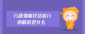 行政強(qiáng)制終結(jié)執(zhí)行的情形是什么