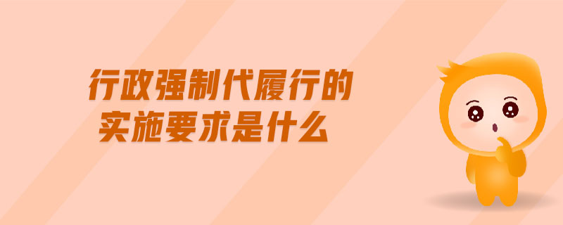 行政強(qiáng)制代履行的實施要求是什么
