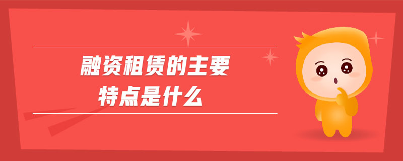 融資租賃的主要特點(diǎn)是什么