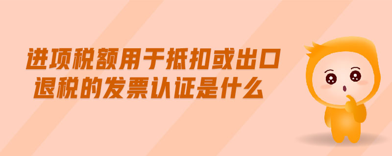 進(jìn)項(xiàng)稅額用于抵扣或出口退稅的發(fā)票認(rèn)證是什么