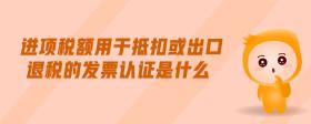 進(jìn)項稅額用于抵扣或出口退稅的發(fā)票認(rèn)證是什么
