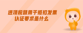 進(jìn)項稅額用于抵扣發(fā)票認(rèn)證要求是什么