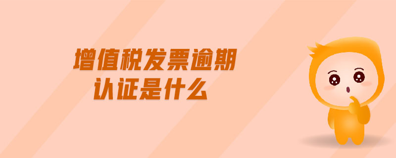 增值稅發(fā)票逾期認(rèn)證是什么