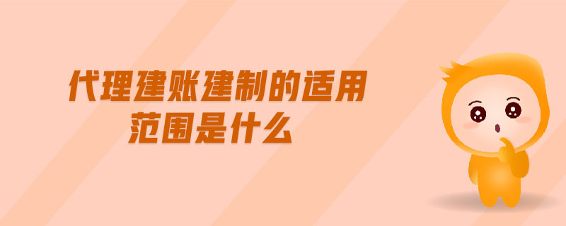 代理建賬建制的適用范圍是什么