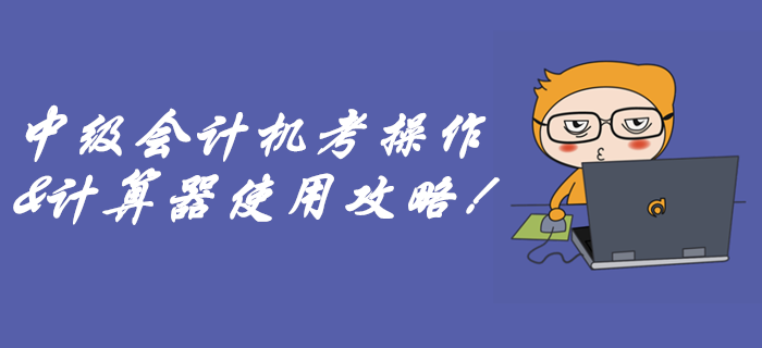 速看中級會計(jì)無紙化機(jī)考攻略！別到考場因?yàn)椴粫糜?jì)算器而丟分！