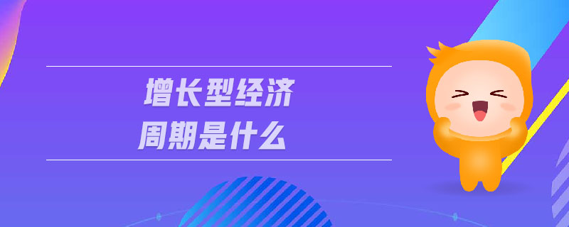 增長(zhǎng)型經(jīng)濟(jì)周期是什么