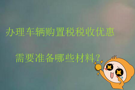 辦理車輛購置稅稅收優(yōu)惠需要準備哪些材料？