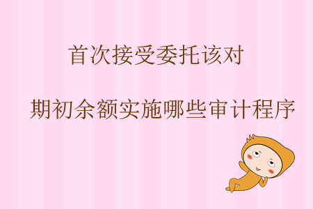 首次接受委托，該對(duì)期初余額實(shí)施哪些審計(jì)程序？
