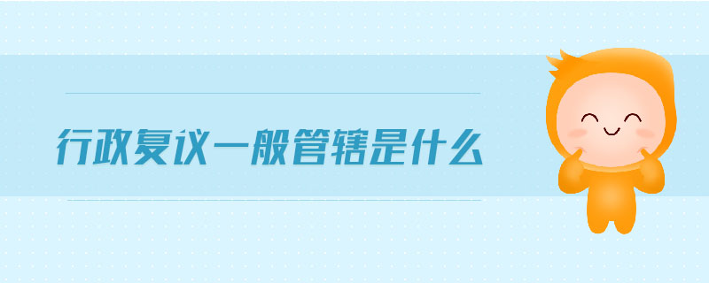 行政復(fù)議一般管轄是什么