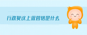 行政復議上級管轄是什么