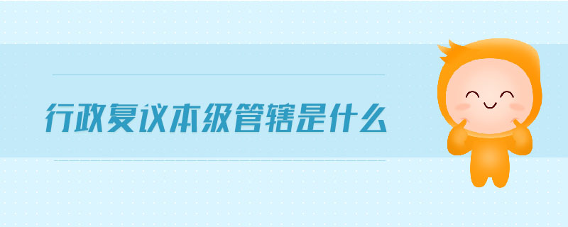 行政復(fù)議本級(jí)管轄是什么