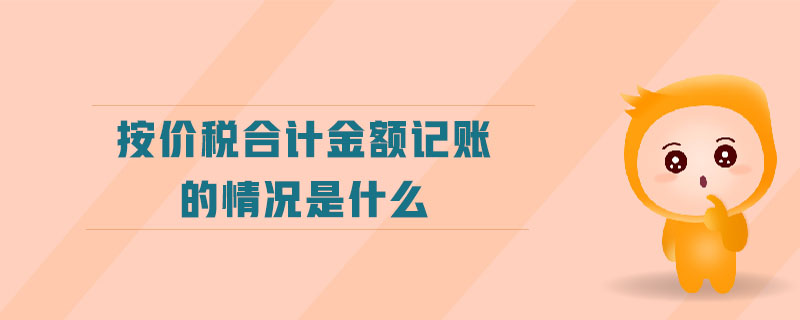 按價稅合計金額記賬的情況是什么