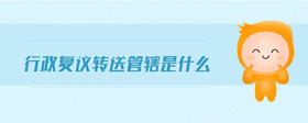 行政復(fù)議轉(zhuǎn)送管轄是什么