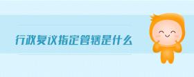 行政復(fù)議指定管轄是什么