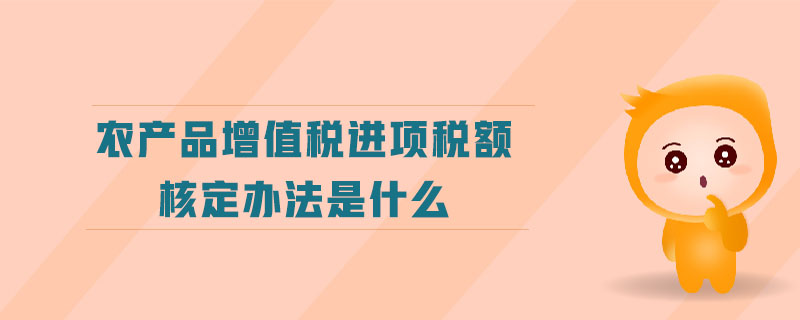 農(nóng)產(chǎn)品增值稅進(jìn)項(xiàng)稅額核定辦法是什么