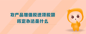 農(nóng)產(chǎn)品增值稅進(jìn)項稅額核定辦法是什么